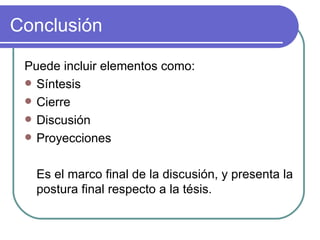 Conclusión Puede incluir elementos como: Síntesis Cierre Discusión Proyecciones Es el marco final de la discusión, y presenta la postura final respecto a la tésis.
