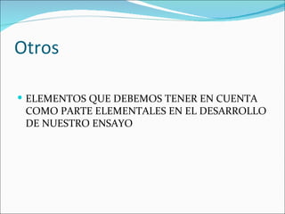 Otros

 ELEMENTOS QUE DEBEMOS TENER EN CUENTA
 COMO PARTE ELEMENTALES EN EL DESARROLLO
 DE NUESTRO ENSAYO
 