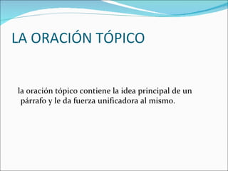 LA ORACIÓN TÓPICO


la oración tópico contiene la idea principal de un
 párrafo y le da fuerza unificadora al mismo.
 