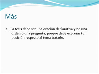 Más
2. La tesis debe ser una oración declarativa y no una
    orden o una pregunta, porque debe expresar tu
    posición respecto al tema tratado.
 
