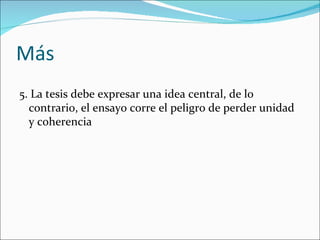 Más
5. La tesis debe expresar una idea central, de lo
  contrario, el ensayo corre el peligro de perder unidad
  y coherencia
 