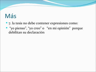 Más
 7. la tesis no debe contener expresiones como:
 “yo pienso”, “yo creo” o “en mi opinión” porque
 debilitan su declaración
 
