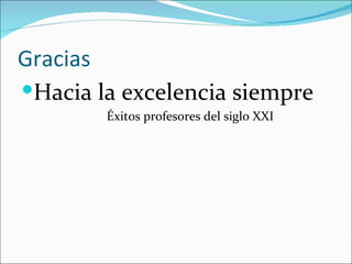 Gracias
Hacia la excelencia siempre
        Éxitos profesores del siglo XXI
 