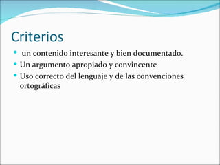 Criterios
 un contenido interesante y bien documentado.
 Un argumento apropiado y convincente
 Uso correcto del lenguaje y de las convenciones
 ortográficas
 