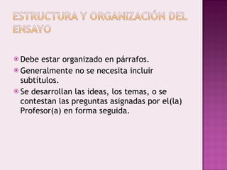 Debe estar organizado en párrafos. Generalmente no se necesita incluir subtítulos. Se desarrollan las ideas, los temas, o se contestan las preguntas asignadas por el(la) Profesor(a) en forma seguida. 