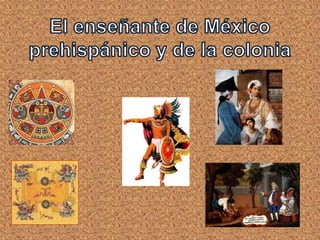 El enseñante de México prehispánico y de la colonia 