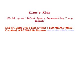 Elen's Kids
(Modeling and Talent Agency Representing Young
Talent)
Call at (908) 276-1188 or Visit : 109 MILN STREET,
Cranford, NJ 07016 Or Browse www.elenskids.com

 