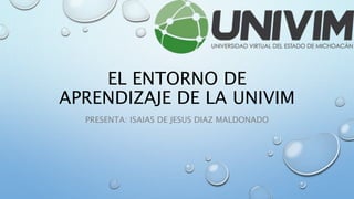 EL ENTORNO DE
APRENDIZAJE DE LA UNIVIM
PRESENTA: ISAIAS DE JESUS DIAZ MALDONADO
 