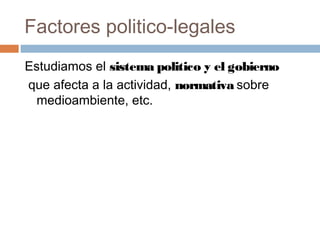 Factores politico-legales
Estudiamos el sistema politico y el gobierno
que afecta a la actividad, normativa sobre
medioamb...
