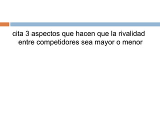 cita 3 aspectos que hacen que la rivalidad
entre competidores sea mayor o menor
 