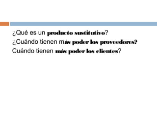 ¿Qué es un producto sustitutivo?
¿Cuándo tienen más poderlos proveedores?
Cuándo tienen más poderlos clientes?
 
