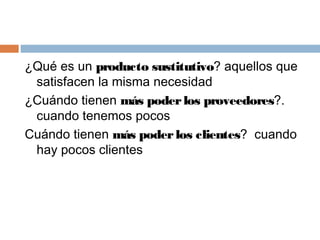 ¿Qué es un producto sustitutivo? aquellos que
satisfacen la misma necesidad
¿Cuándo tienen más poderlos proveedores?.
cuan...