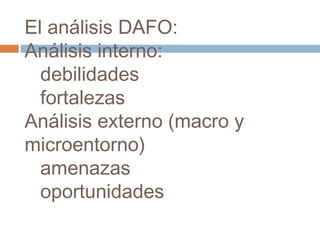 El análisis DAFO:
Análisis interno:
debilidades
fortalezas
Análisis externo (macro y
microentorno)
amenazas
oportunidades
 