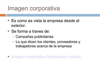 Imagen corporativa
• Es como es vista la empresa desde el
exterior.
• Se forma a traves de:
– Campañas publicitarias
– Lo ...