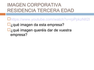 IMAGEN CORPORATIVA
RESIDENCIA TERCERA EDAD
https://www.youtube.com/watch?v=rpPpkzNII2I
¿qué imagen da esta empresa?
¿qu...