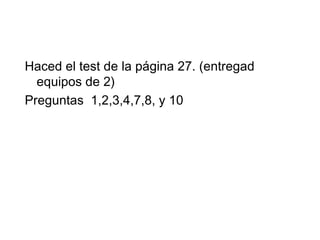 Haced el test de la página 27. (entregad
equipos de 2)
Preguntas 1,2,3,4,7,8, y 10
 