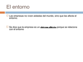 El entorno
 Las empresas no viven aisladas del mundo, sino que las afecta el
entorno.
 Se dice que la empresa es un sist...