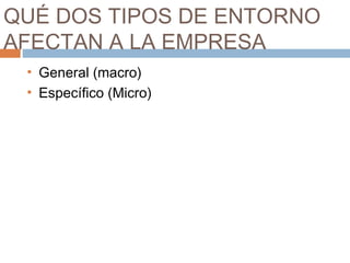 QUÉ DOS TIPOS DE ENTORNO
AFECTAN A LA EMPRESA
• General (macro)
• Específico (Micro)
 