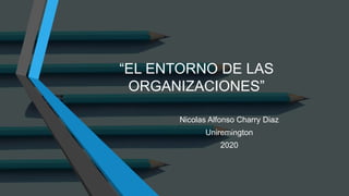 “EL ENTORNO DE LAS
ORGANIZACIONES”
Nicolas Alfonso Charry Diaz
Uniremington
2020
 