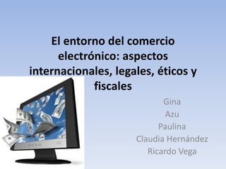 El entorno del comercio electrónico: aspectos internacionales, legales, éticos y fiscales Gina  Azu Paulina Claudia Hernández  Ricardo Vega 