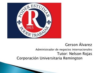 Gerson Álvarez 
Administrador de negocios internacionales 
Tutor: Nelson Rojas 
Corporación Universitaria Remington  