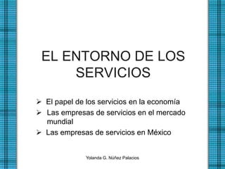 EL ENTORNO DE LOS
SERVICIOS
 El papel de los servicios en la economía
 Las empresas de servicios en el mercado
mundial
 Las empresas de servicios en México
Yolanda G. Núñez Palacios
 