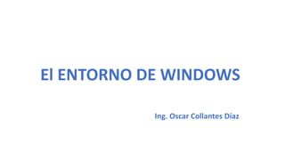 El ENTORNO DE WINDOWS
Ing. Oscar Collantes Díaz
 
