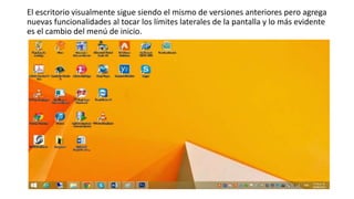 El escritorio visualmente sigue siendo el mismo de versiones anteriores pero agrega
nuevas funcionalidades al tocar los límites laterales de la pantalla y lo más evidente
es el cambio del menú de inicio.
 