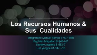 Los Recursos Humanos &
Sus Cualidades
Integrantes: Manuel Ramos 8-927-1801
Keythlen Magallon 8-948-621
Nohelys espimo 8-953-7
Luis yangüés 8-947-552
 