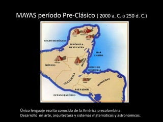 MAYAS período Pre-Clásico ( 2000 a. C. a 250 d. C.)
Único lenguaje escrito conocido de la América precolombina
Desarrollo en arte, arquitectura y sistemas matemáticos y astronómicos.
 