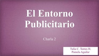 El Entorno
Publicitario
Charla 2
Tulia C. Torres H.
Pamela Aguilar
 