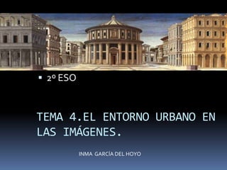 TEMA 4.EL ENTORNO URBANO EN
LAS IMÁGENES.
 2º ESO
INMA GARCÍA DEL HOYO
 