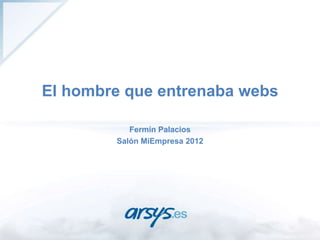 El hombre que entrenaba webs

           Fermín Palacios
        Salón MiEmpresa 2012
 