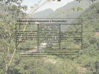 Formar Hombres Autónomos y Disciplinados
                               G. Vieney subraya que en aquel
                               entonces “el problema era
                               lograr formar rápidamente
                               hombre armados, que fueran al
El entrenamiento mental        mismo tiempo autónomos y             Para hombres con referencias
adquiere su impulso a          disciplinados , es decir soldados    ideológicas y niveles culturales
partir de la escuela de los    que fueran capaces, cuando se        muy         diferentes,       el
ejecutivos de Uriage y de      encontraran aislados, de hacer       entrenamiento mental permite
los     grupos    de     la    por sí mismos el análisis de la      desarrollar         capacidades
                               situación en la que se hallan, cn    comunes de análisis.
resistencia                    el fin de tomar decisiones sin
                               recibir      ordenes,         sino
                               remitiéndose a valores y a una
                               estrategia unificados.


     Como lo precisa Dumazedier, “ofrecía a los muchachos complementos de formación
     general: entrenarse en observar y en analizar, aprender a leer y a discutir juntos, a
     expresarse individualmente y en grupo.
 