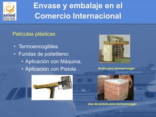• Termoencogibles.
• Fundas de polietileno:
• Aplicación con Máquina.
• Aplicación con Pistola .
Uso de pistola para termoencoger
Anillo para termoencoger
Películas plásticas
Envase y embalaje en el
Comercio Internacional
 