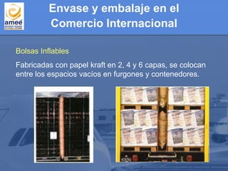 Envase y embalaje en el
Comercio Internacional
Bolsas Inflables
Fabricadas con papel kraft en 2, 4 y 6 capas, se colocan
entre los espacios vacíos en furgones y contenedores.
 