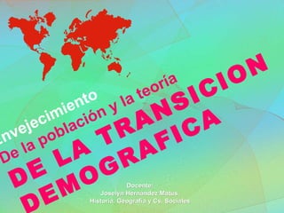 Envejecimiento De la población y la teoría DE LA TRANSICION  DEMOGRAFICA Docente: Joselyn Hernández Matus. Historia, Geografía y Cs. Sociales 