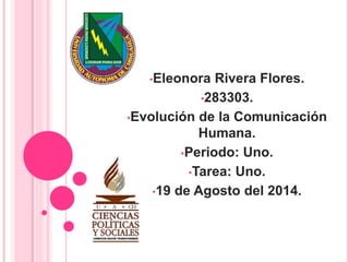 •Eleonora Rivera Flores.
•283303.
•Evolución de la Comunicación
Humana.
•Periodo: Uno.
•Tarea: Uno.
•19 de Agosto del 2014.
 