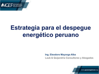 Estrategia para el despegue
energético peruano
Ing. Eleodoro Mayorga Alba
Laub & Quijandría Consultores y Abogados
 