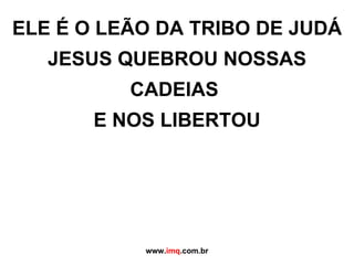 ELE É O LEÃO DA TRIBO DE JUDÁ JESUS QUEBROU NOSSAS CADEIAS  E NOS LIBERTOU www. imq .com.br 
