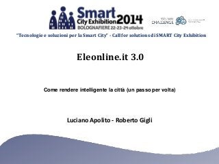 “Tecnologie e soluzioni per la Smart City” - Call for solutions di SMART City Exhibition 
Eleonline.it 3.0 
Come rendere intelligente la città (un passo per volta) 
Luciano Apolito - Roberto Gigli 
 