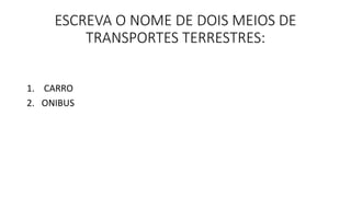 ESCREVA O NOME DE DOIS MEIOS DE 
TRANSPORTES TERRESTRES: 
1. CARRO 
2. ONIBUS 
 