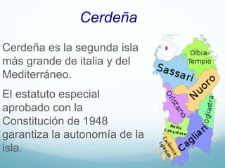 Cerdeña
Cerdeña es la segunda isla
más grande de italia y del
Mediterráneo.
El estatuto especial
aprobado con la
Constitución de 1948
garantiza la autonomía de la
isla.
 