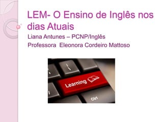 LEM- O Ensino de Inglês nos
dias Atuais
Liana Antunes – PCNP/Inglês
Professora Eleonora Cordeiro Mattoso

 