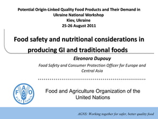 Potential Origin-Linked Quality Food Products and Their Demand in Ukraine   National  Workshop  Kiev, Ukraine   25-26 August 2011 Food safety and nutritional considerations in producing GI and traditional foods   Eleonora Dupouy Food Safety and Consumer Protection Officer for Europe and Central Asia 