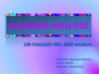 ELEONORA MELCORE UN VIAGGIO NEL MIO MONDO…                                           Studente: Eleonora Melcore                Corso: LM-94                                    Docente: Maria Mirto 