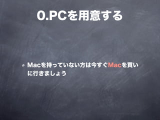 0.PCを用意する



Macを持っていない方は今すぐMacを買い
に行きましょう
 