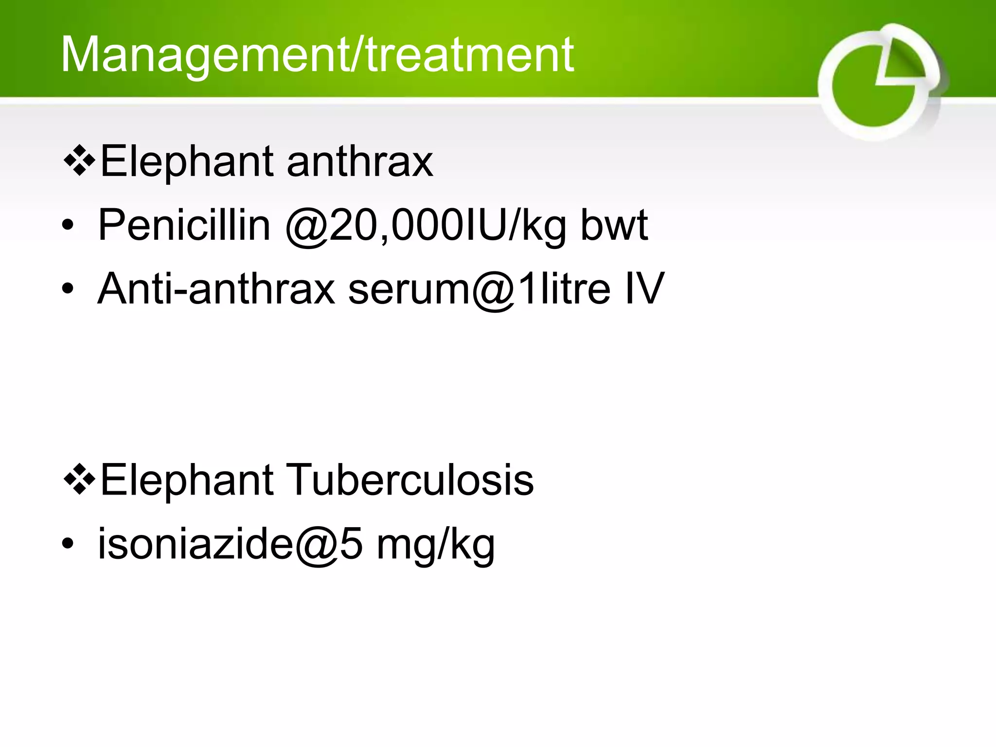 Management/treatment
Elephant anthrax
• Penicillin @20,000IU/kg bwt
• Anti-anthrax serum@1litre IV
Elephant Tuberculosis
• isoniazide@5 mg/kg
 