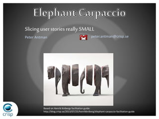 Slicing user stories really SMALL 
peter.antman@crisp.se 
Peter Antman 
Based on Henrik Knibergs facilitation guide: 
http://blog.crisp.se/2013/07/25/henrikkniberg/elephant-carpaccio-facilitation-guide 
 