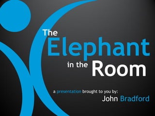 The

Elephant in the
                     Room
  a presentation brought to you by:
                          John Bradford
 
